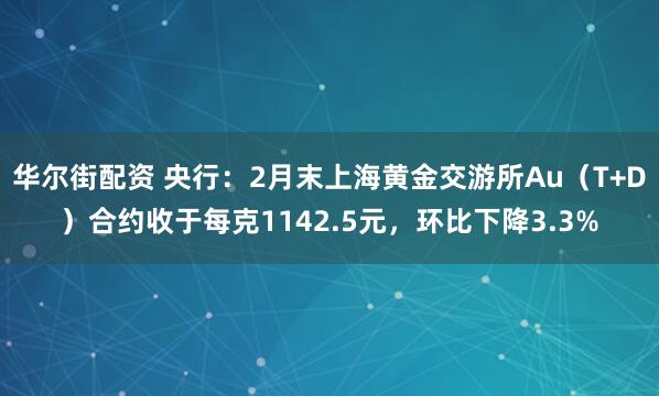 华尔街配资 央行:2月末上海黄金交游所Au(T+D)合约收于每克1142.5元,环比下降3.3%
