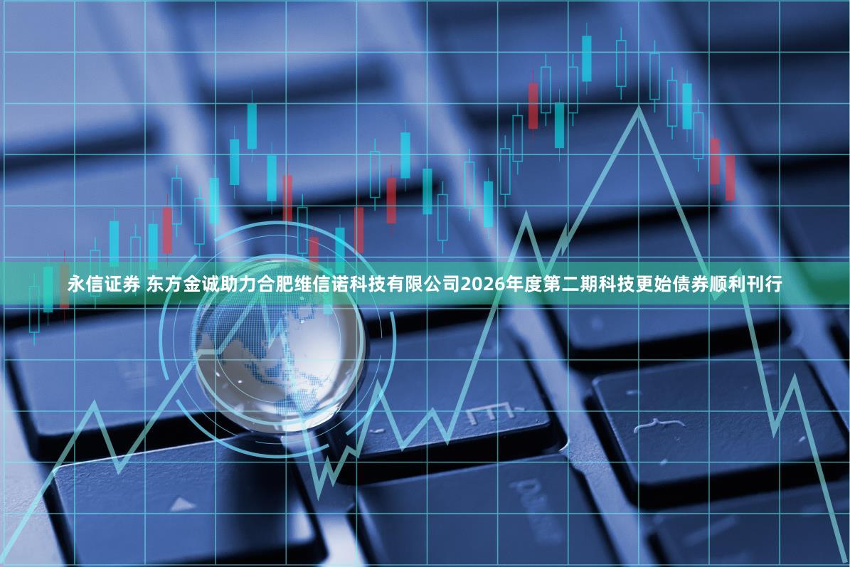 永信证券 东方金诚助力合肥维信诺科技有限公司2026年度第二期科技更始债券顺利刊行