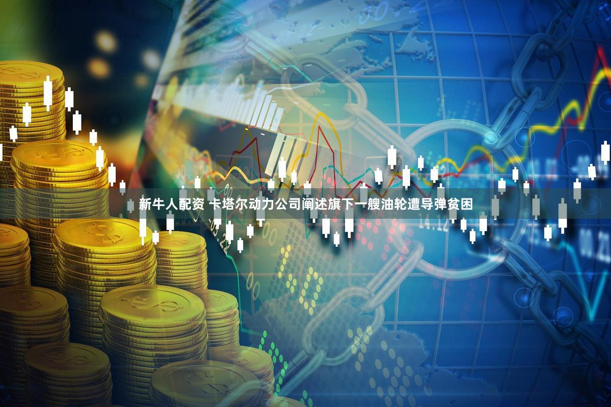 新牛人配资 卡塔尔动力公司阐述旗下一艘油轮遭导弹贫困