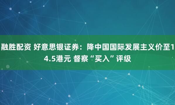 融胜配资 好意思银证券：降中国国际发展主义价至14.5港元 督察“买入”评级