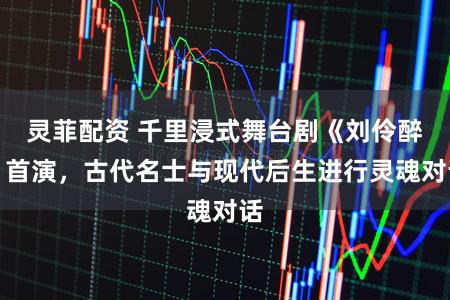 灵菲配资 千里浸式舞台剧《刘伶醉》首演，古代名士与现代后生进行灵魂对话