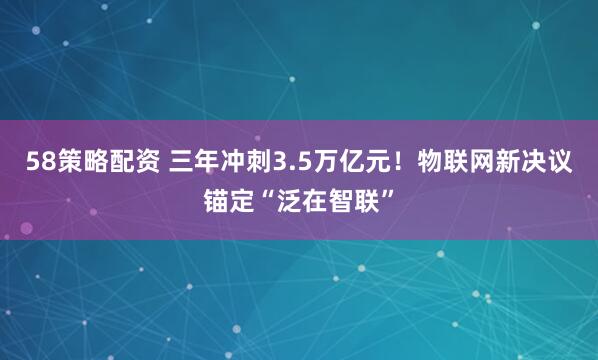58策略配资 三年冲刺3.5万亿元！物联网新决议锚定“泛在智联”