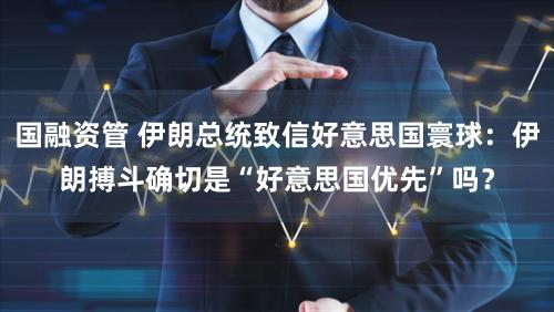 国融资管 伊朗总统致信好意思国寰球：伊朗搏斗确切是“好意思国优先”吗？