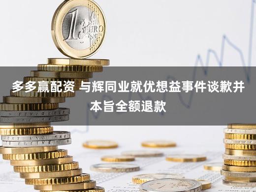 多多赢配资 与辉同业就优想益事件谈歉并本旨全额退款
