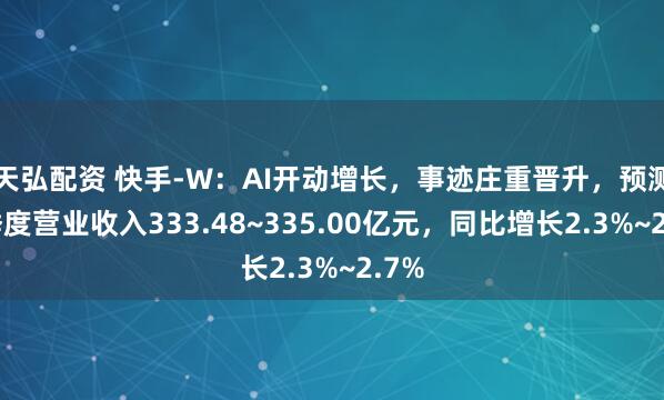 天弘配资 快手-W：AI开动增长，事迹庄重晋升，预测一季度营业收入333.48~335.00亿元，同比增长2.3%~2.7%