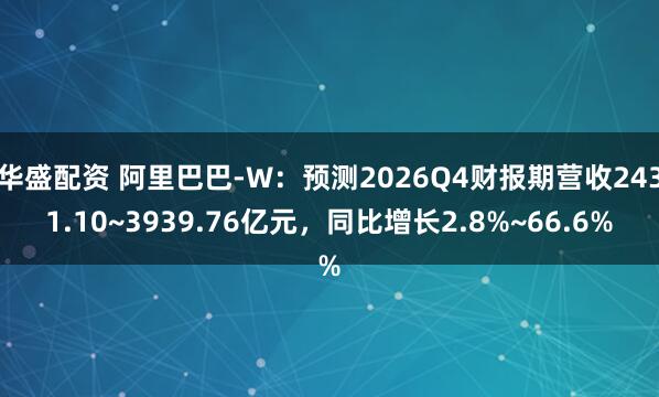 华盛配资 阿里巴巴-W：预测2026Q4财报期营收2431.10~3939.76亿元，同比增长2.8%~66.6%