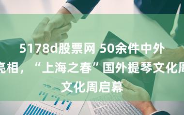 5178d股票网 50余件中外名琴亮相，“上海之春”国外提琴文化周启幕