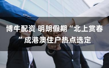 博牛配资 明朗假期“北上赏春”成港澳住户热点选定