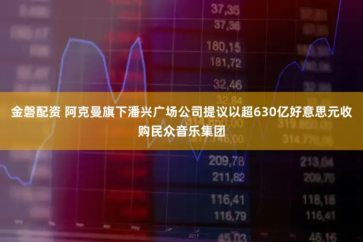 金磐配资 阿克曼旗下潘兴广场公司提议以超630亿好意思元收购民众音乐集团