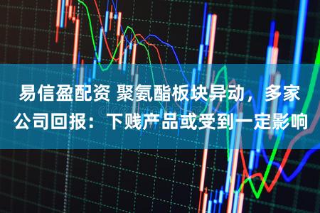 易信盈配资 聚氨酯板块异动，多家公司回报：下贱产品或受到一定影响