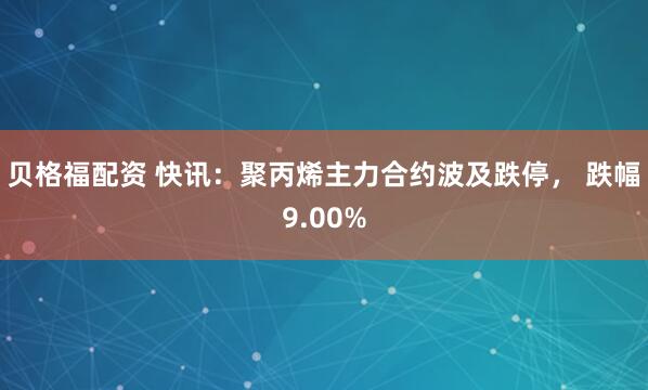 贝格福配资 快讯:聚丙烯主力合约波及跌停, 跌幅9.00%