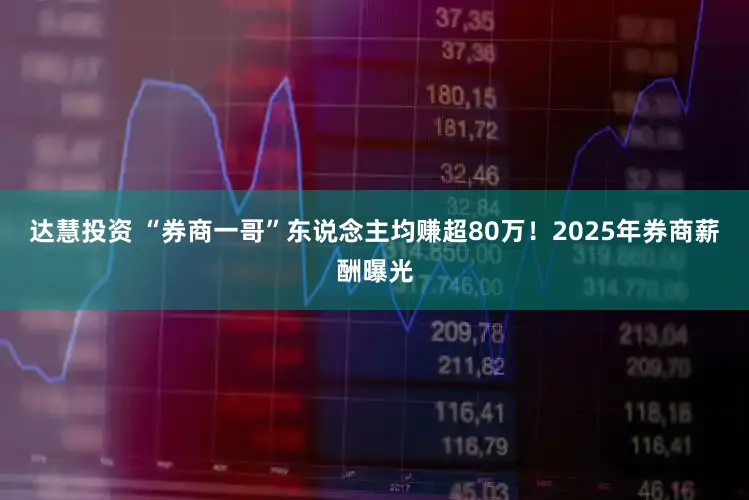 达慧投资 “券商一哥”东说念主均赚超80万!2025年券商薪酬曝光