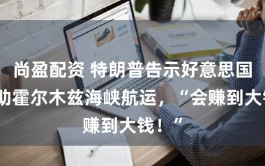 尚盈配资 特朗普告示好意思国将协助霍尔木兹海峡航运，“会赚到大钱！”