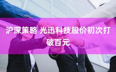 沪深策略 光迅科技股价初次打破百元