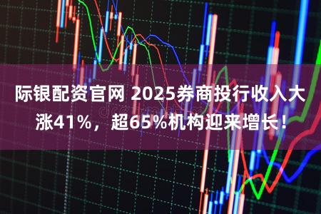 际银配资官网 2025券商投行收入大涨41%,超65%机构迎来增长!
