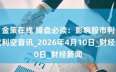 金策在线 操盘必读：影响股市利好或利空音讯_2026年4月10日_财经新闻