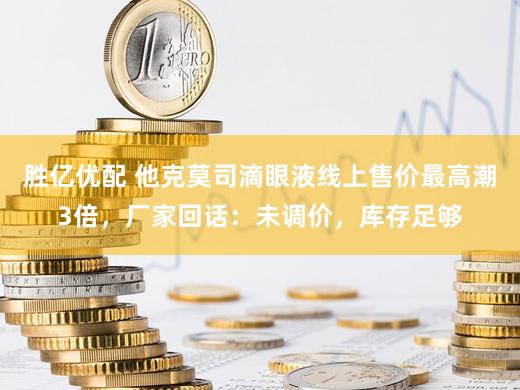 胜亿优配 他克莫司滴眼液线上售价最高潮3倍,厂家回话:未调价,库存足够