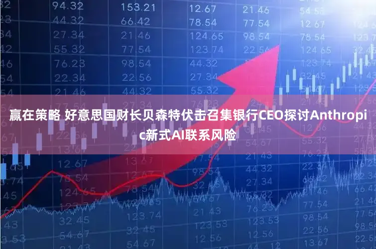 赢在策略 好意思国财长贝森特伏击召集银行CEO探讨Anthropic新式AI联系风险