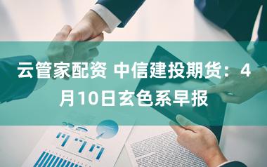 云管家配资 中信建投期货：4月10日玄色系早报