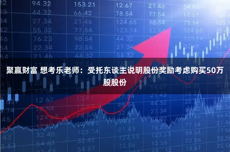 聚赢财富 想考乐老师：受托东谈主说明股份奖励考虑购买50万股股份