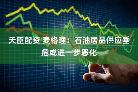 天臣配资 麦格理:石油居品供应垂危或进一步恶化