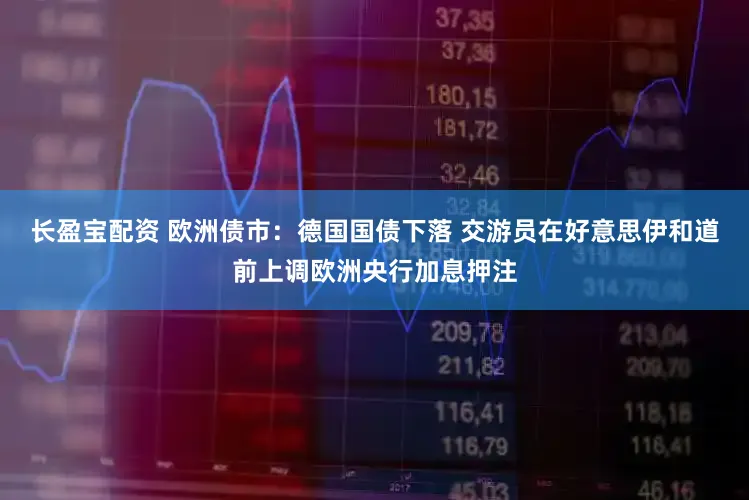 长盈宝配资 欧洲债市:德国国债下落 交游员在好意思伊和道前上调欧洲央行加息押注