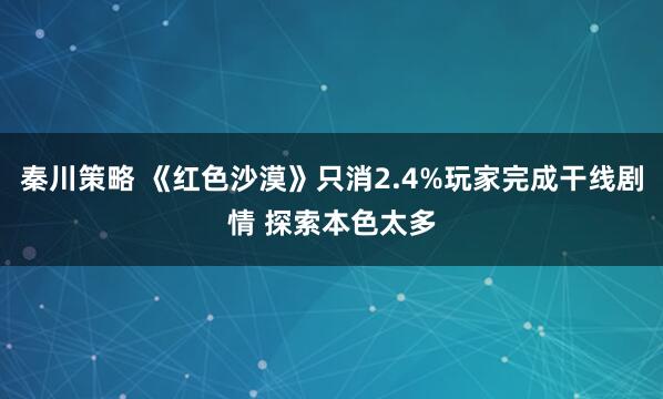 秦川策略 《红色沙漠》只消2.4%玩家完成干线剧情 探索本色太多