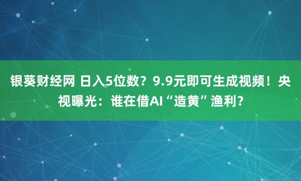 银葵财经网 日入5位数?9.9元即可生成视频!央视曝光:谁在借AI“造黄”渔利?