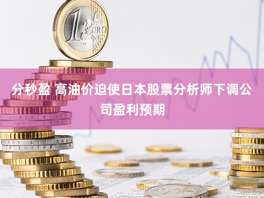 分秒盈 高油价迫使日本股票分析师下调公司盈利预期