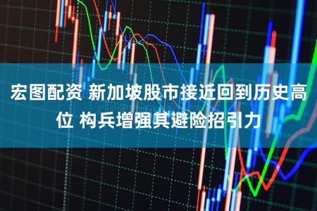 宏图配资 新加坡股市接近回到历史高位 构兵增强其避险招引力