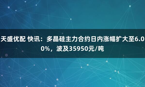 天盛优配 快讯:多晶硅主力合约日内涨幅扩大至6.00%,波及35950元/吨
