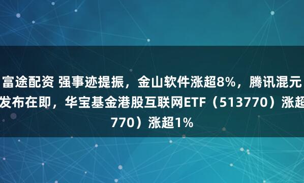 富途配资 强事迹提振,金山软件涨超8%,腾讯混元3.0发布在即,华宝基金港股互联网ETF(513770)涨超1%