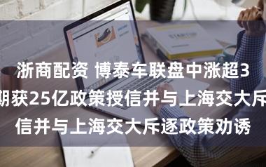 浙商配资 博泰车联盘中涨超36% 公司近期获25亿政策授信并与上海交大斥逐政策劝诱