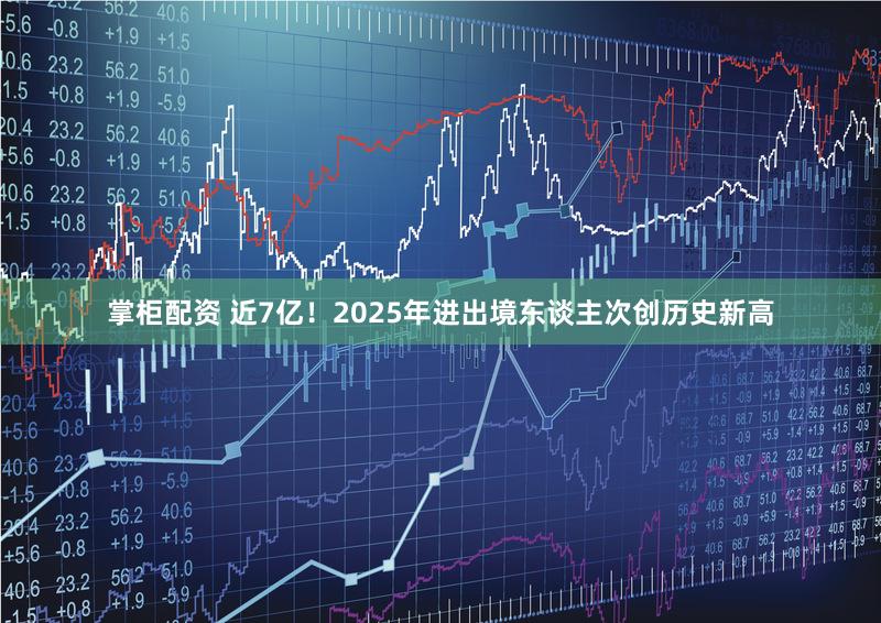掌柜配资 近7亿!2025年进出境东谈主次创历史新高