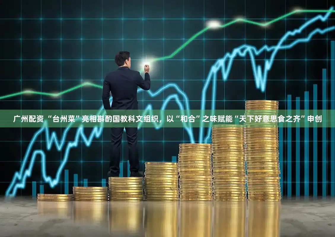 广州配资 “台州菜”亮相斟酌国教科文组织，以“和合”之味赋能“天下好意思食之齐”申创