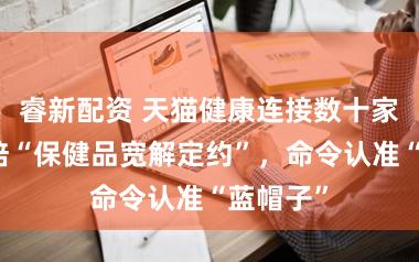 睿新配资 天猫健康连接数十家品牌栽培“保健品宽解定约”，命令认准“蓝帽子”