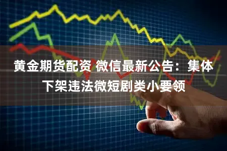 黄金期货配资 微信最新公告：集体下架违法微短剧类小要领