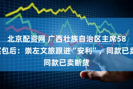 北京配资网 广西壮族自治区主席580元买包后:崇左文旅跟进“安利”,同款已卖断货