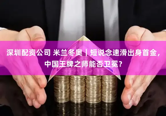 深圳配资公司 米兰冬奥｜短说念速滑出身首金，中国王牌之师能否卫冕？