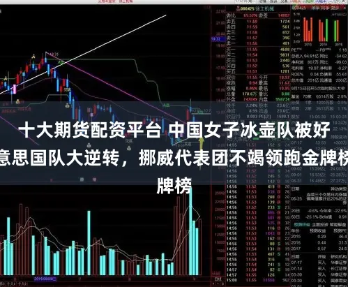 十大期货配资平台 中国女子冰壶队被好意思国队大逆转,挪威代表团不竭领跑金牌榜