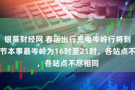 银葵财经网 春运出行充电岑岭行将到来，春节本事最岑岭为16时至21时，各站点不尽相同