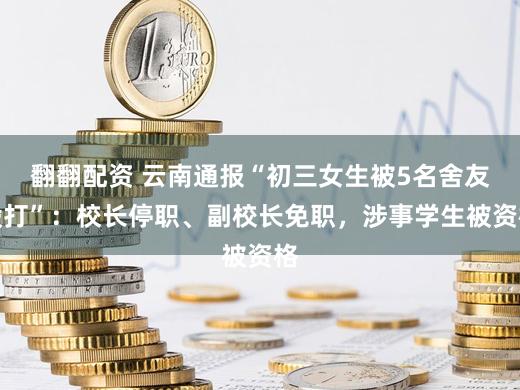 翻翻配资 云南通报“初三女生被5名舍友殴打”:校长停职、副校长免职,涉事学生被资格