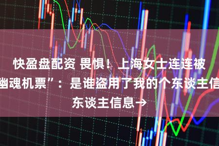 快盈盘配资 畏惧!上海女士连连被买“幽魂机票”:是谁盗用了我的个东谈主信息→