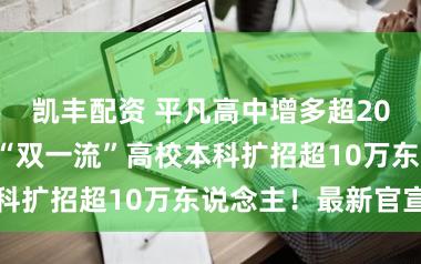 凯丰配资 平凡高中增多超200万个学位!“双一流”高校本科扩招超10万东说念主!最新官宣