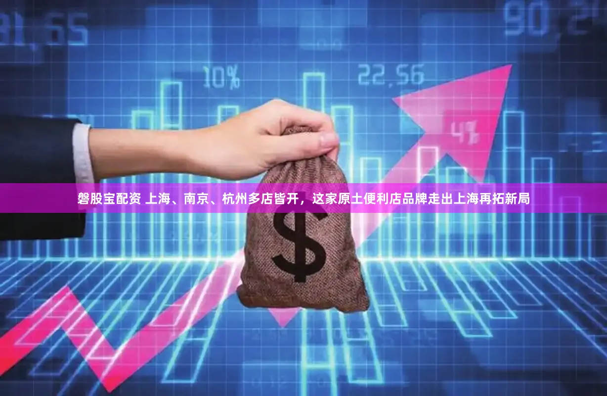 磐股宝配资 上海、南京、杭州多店皆开，这家原土便利店品牌走出上海再拓新局