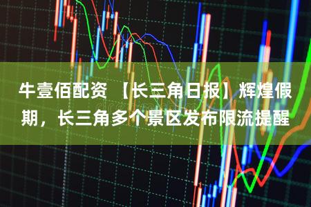 牛壹佰配资 【长三角日报】辉煌假期,长三角多个景区发布限流提醒