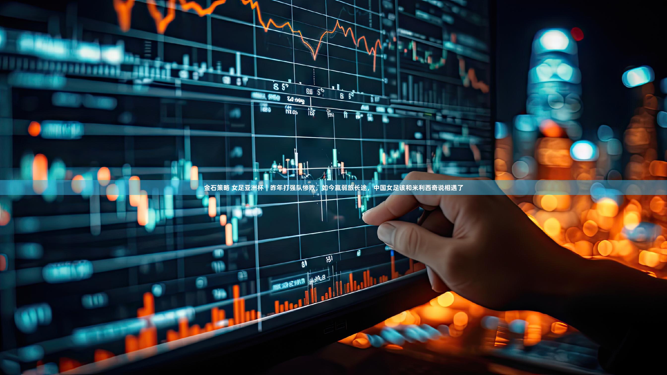 金石策略 女足亚洲杯|昨年打强队惨败,如今赢弱旅长途,中国女足该和米利西奇说相遇了