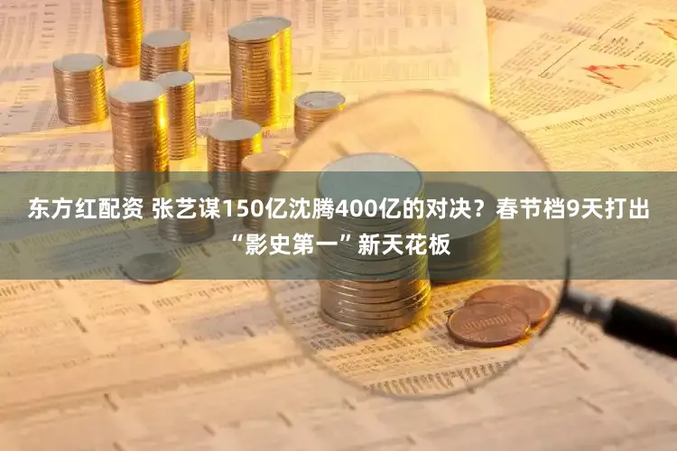 东方红配资 张艺谋150亿沈腾400亿的对决?春节档9天打出“影史第一”新天花板