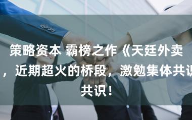 策略资本 霸榜之作《天廷外卖》，近期超火的桥段，激勉集体共识！