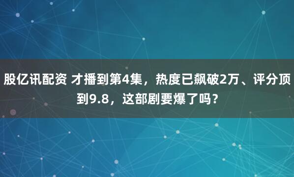 股亿讯配资 才播到第4集,热度已飙破2万、评分顶到9.8,这部剧要爆了吗?